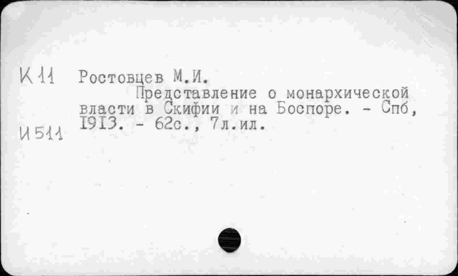 ﻿К И Ростовцев М.И.
Представление о монархической власти в Скифии и на Боспоре. - Спб, ,.с.. 1913. - 62с., 7л.ил.
И Ь-И